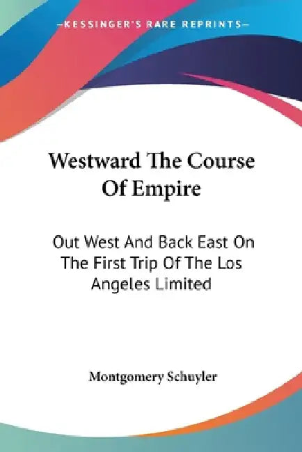 Westward The Course Of Empire: Out West And Back East On The First Trip Of The Los Angeles Limited by Montgomery Schuyler