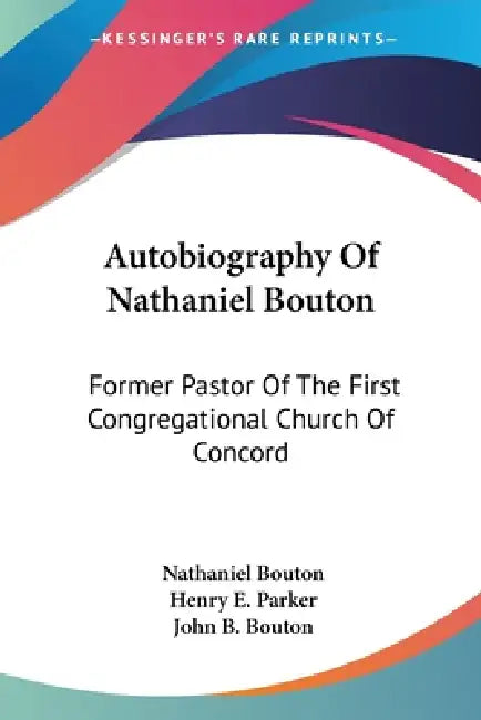 Autobiography Of Nathaniel Bouton: Former Pastor Of The First Congregational Church Of Concord by Nathaniel Bouton, Henry E. Parker, John B. Bouton