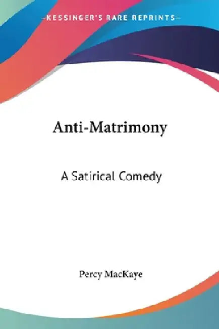 Anti-Matrimony: A Satirical Comedy by Percy Mackaye