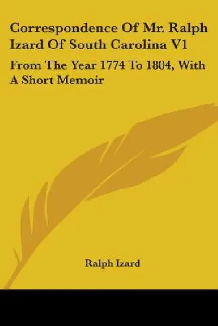 Correspondence Of Mr. Ralph Izard Of South Carolina V1: From The Year 1774 To 1804, With A Short Memoir by Ralph Izard