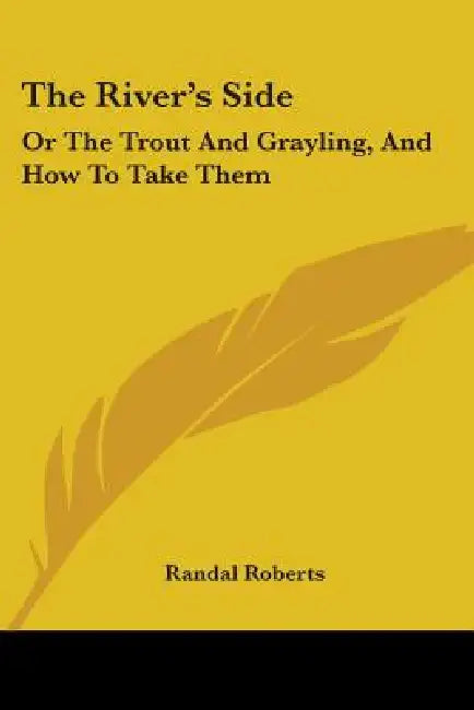 The River's Side: Or The Trout And Grayling, And How To Take Them by Randal Roberts