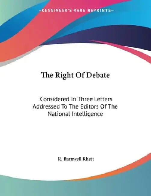 The Right Of Debate: Considered In Three Letters Addressed To The Editors Of The National Intelligence by R. Barnwell Rhett
