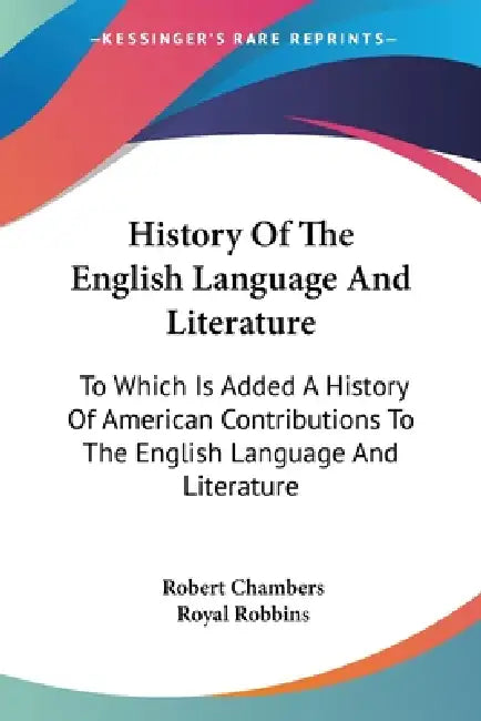 History Of The English Language And Literature: To Which Is Added A History Of American Contributions To The English Language And Literature by Robert Chambers, Royal Robbins