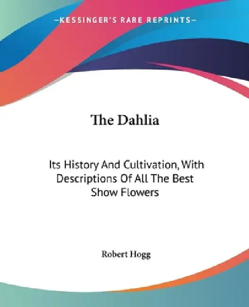 The Dahlia: Its History And Cultivation, With Descriptions Of All The Best Show Flowers by Robert Hogg