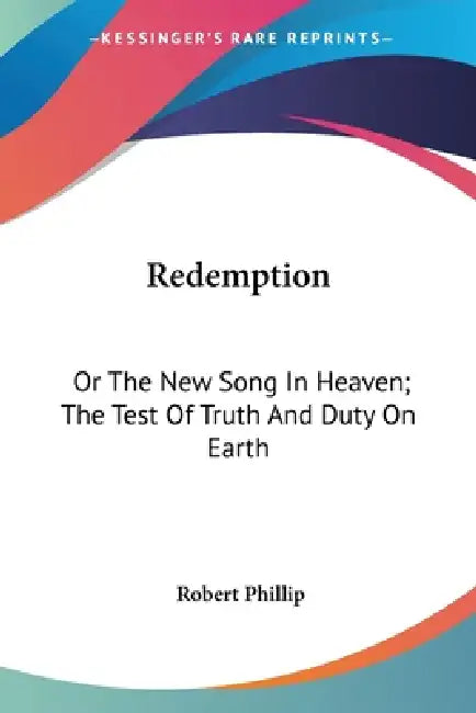 Redemption: Or The New Song In Heaven; The Test Of Truth And Duty On Earth by Robert Phillip
