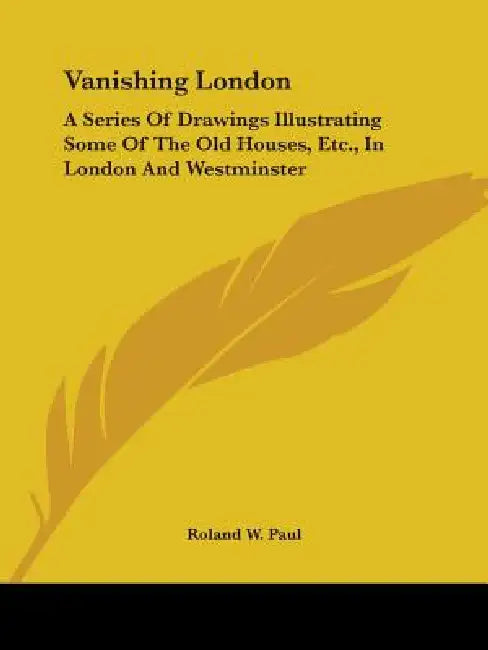 Vanishing London: A Series Of Drawings Illustrating Some Of The Old Houses, Etc., In London And Westminster by Roland W. Paul