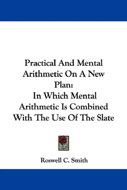 Practical And Mental Arithmetic On A New Plan: In Which Mental Arithmetic Is Combined With The Use Of The Slate by Roswell C. Smith