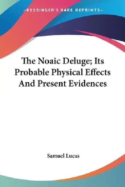 The Noaic Deluge; Its Probable Physical Effects And Present Evidences by Samuel Lucas
