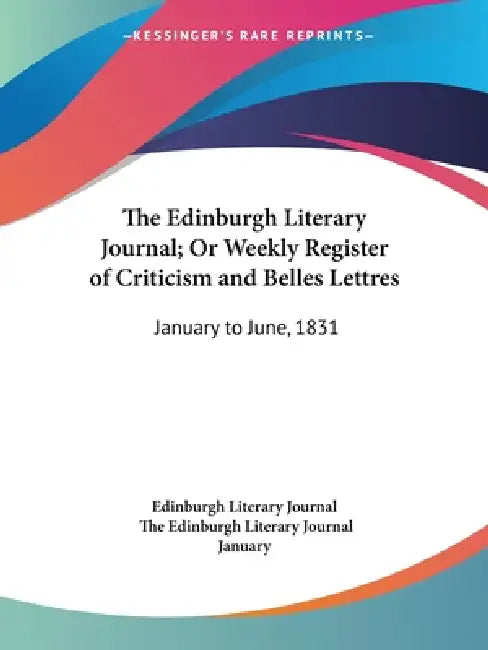 The Edinburgh Literary Journal; Or Weekly Register of Criticism and Belles Lettres: January to June, 1831 by The Edinburgh Literary Journal January, Edinburgh Literary Journal