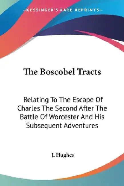 The Boscobel Tracts: Relating To The Escape Of Charles The Second After The Battle Of Worcester And His Subsequent Adventures by J. Hughes