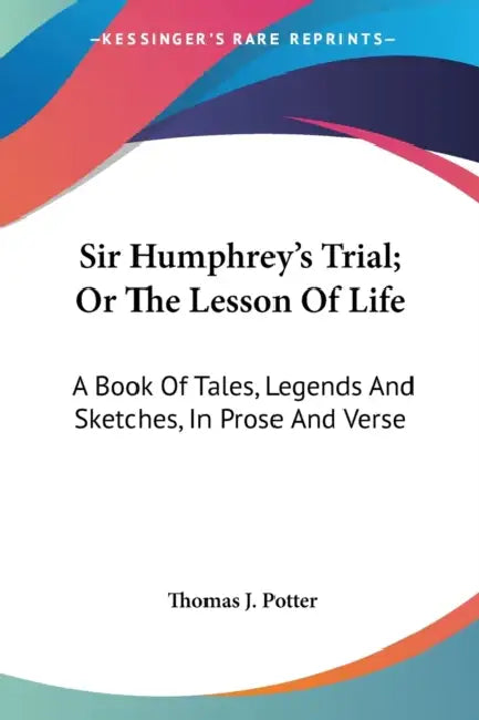 Sir Humphrey's Trial; Or The Lesson Of Life: A Book Of Tales, Legends And Sketches, In Prose And Verse by Thomas J. Potter