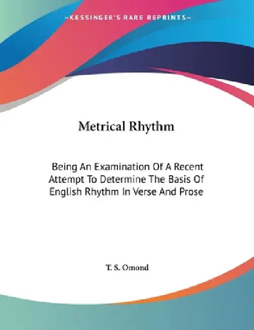 Metrical Rhythm: Being An Examination Of A Recent Attempt To Determine The Basis Of English Rhythm In Verse And Prose by T. S. Omond