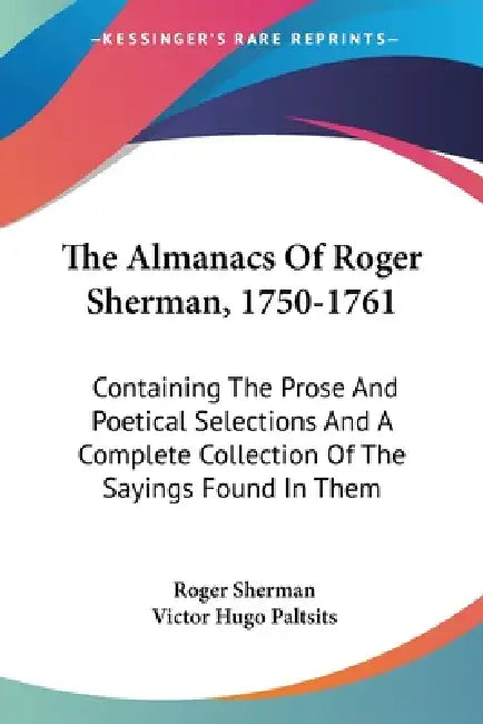 The Almanacs Of Roger Sherman, 1750-1761: Containing The Prose And Poetical Selections And A Complete Collection Of The Sayings Found In Them by Roger Sherman, Victor Hugo Paltsits