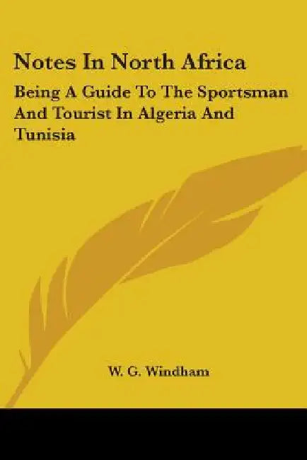 Notes In North Africa: Being A Guide To The Sportsman And Tourist In Algeria And Tunisia by W. G. Windham