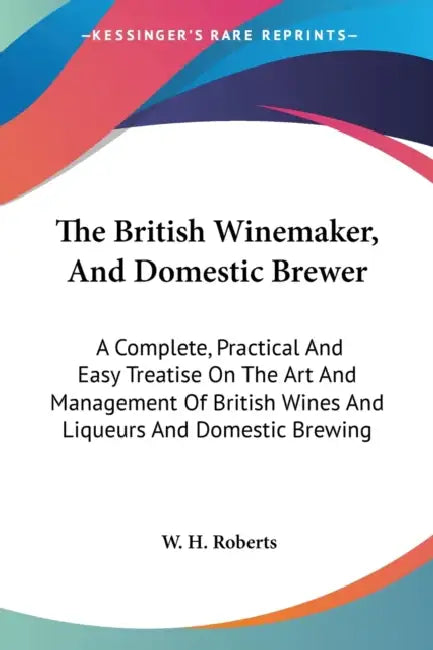 The British Winemaker, And Domestic Brewer: A Complete, Practical And Easy Treatise On The Art And Management Of British Wines And Liqueurs And Domest by W. H. Roberts