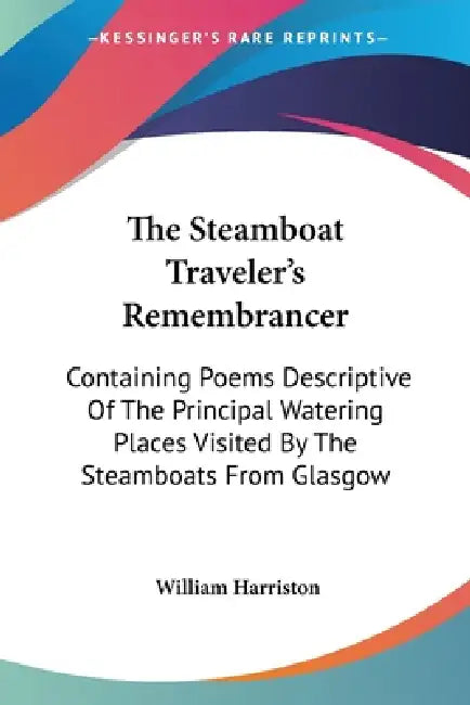 The Steamboat Traveler's Remembrancer: Containing Poems Descriptive Of The Principal Watering Places Visited By The Steamboats From Glasgow by William Harriston