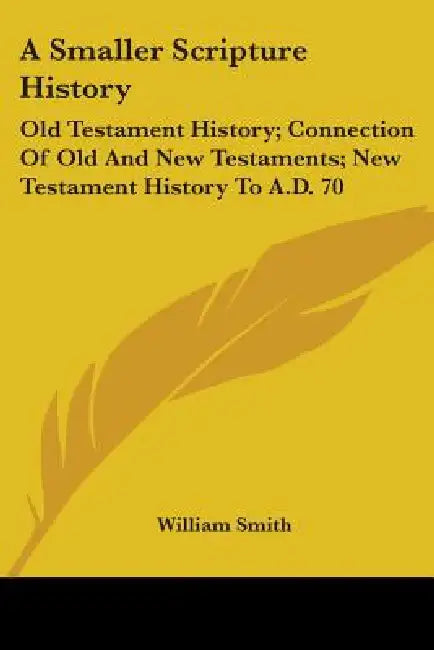 A Smaller Scripture History: Old Testament History; Connection Of Old And New Testaments; New Testament History To A.D. 70 by William Smith