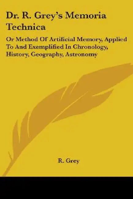 Dr. R. Grey's Memoria Technica: Or Method Of Artificial Memory, Applied To And Exemplified In Chronology, History, Geography, Astronomy by R. Grey