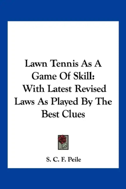 Lawn Tennis As A Game Of Skill: With Latest Revised Laws As Played By The Best Clues by S. C. F. Peile