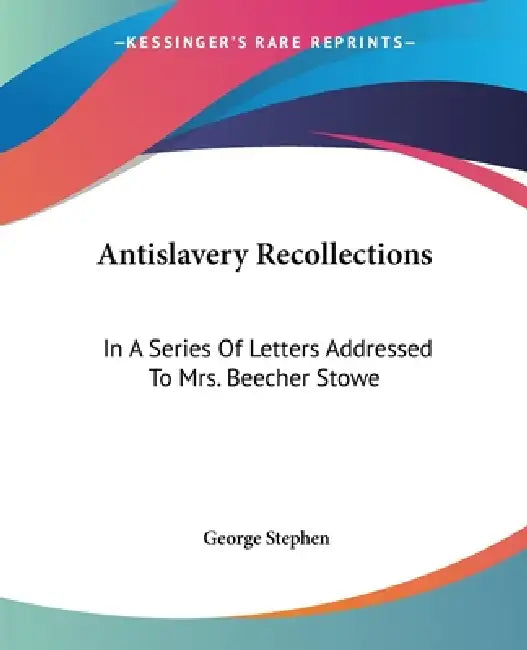 Antislavery Recollections: In A Series Of Letters Addressed To Mrs. Beecher Stowe by George Stephen