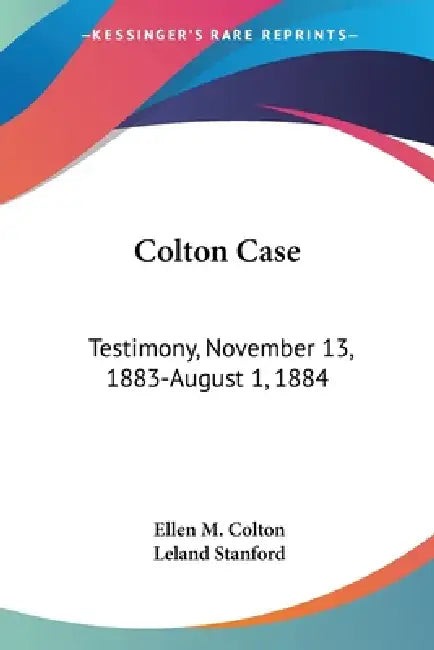 Colton Case: Testimony, November 13, 1883-August 1, 1884 by Ellen M. Colton, Leland Stanford