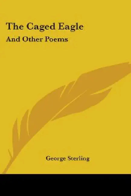 The Caged Eagle: And Other Poems by George Sterling