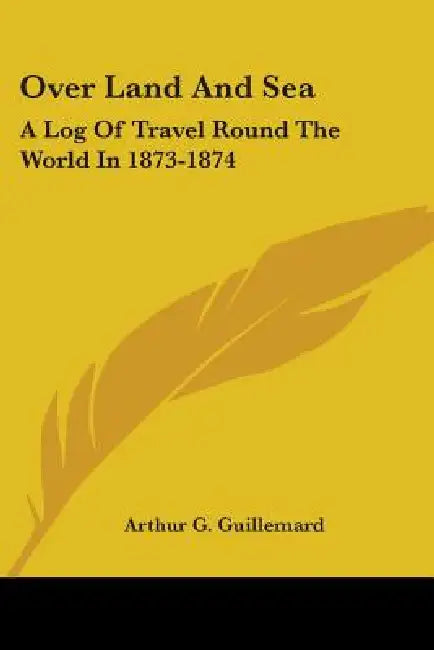 Over Land And Sea: A Log Of Travel Round The World In 1873-1874 by Arthur G. Guillemard
