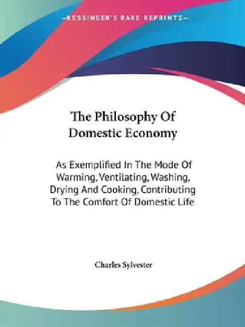 The Philosophy Of Domestic Economy: As Exemplified In The Mode Of Warming, Ventilating, Washing, Drying And Cooking, Contributing To The Comfort Of Do by Charles Sylvester