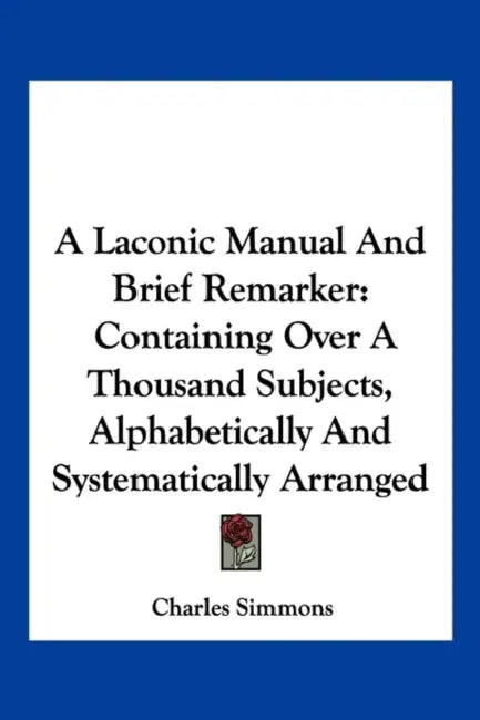 A Laconic Manual And Brief Remarker: Containing Over A Thousand Subjects, Alphabetically And Systematically Arranged by Charles Simmons