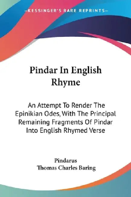 Pindar In English Rhyme: An Attempt To Render The Epinikian Odes, With The Principal Remaining Fragments Of Pindar Into English Rhymed Verse by Pindarus, Thomas Charles Baring