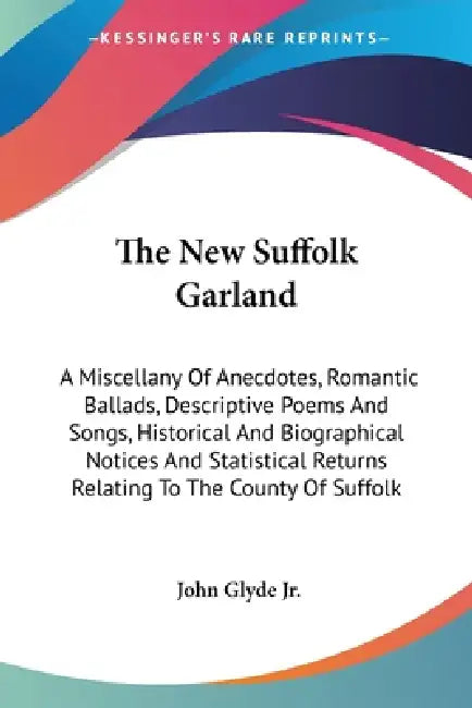 The New Suffolk Garland: A Miscellany Of Anecdotes, Romantic Ballads, Descriptive Poems And Songs, Historical And Biographical Notices And Stat by Jr. Glyde John