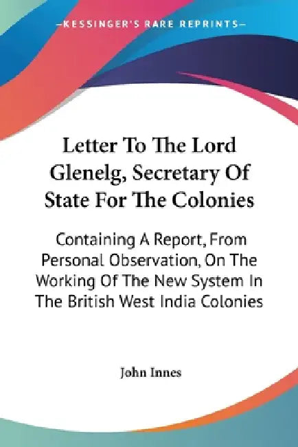 Letter To The Lord Glenelg, Secretary Of State For The Colonies: Containing A Report, From Personal Observation, On The Working Of The New System In T by John Innes