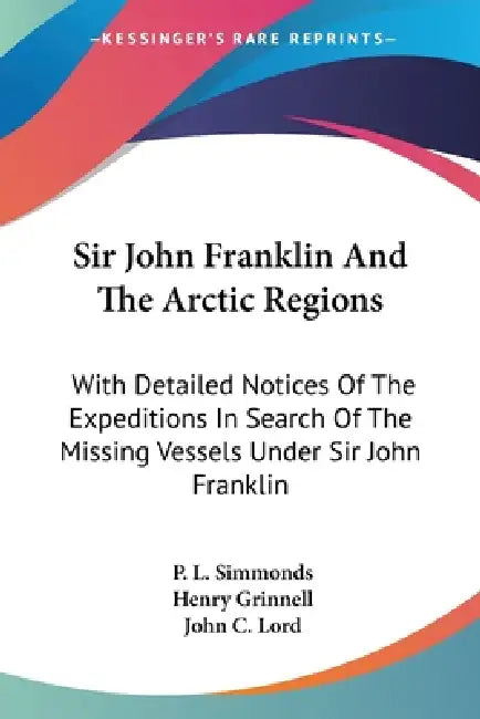 Sir John Franklin And The Arctic Regions: With Detailed Notices Of The Expeditions In Search Of The Missing Vessels Under Sir John Franklin: To Which by P. L. Simmonds, Henry Grinnell, John C. Lord