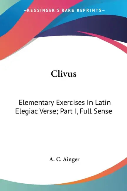 Clivus: Elementary Exercises In Latin Elegiac Verse; Part I, Full Sense by A. C. Ainger