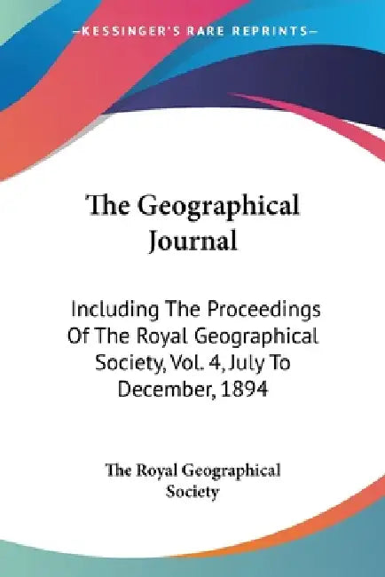 The Geographical Journal: Including The Proceedings Of The Royal Geographical Society, Vol. 4, July To December, 1894 by The Royal Geographical Society