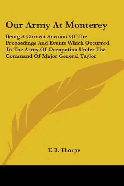 Our Army At Monterey: Being A Correct Account Of The Proceedings And Events Which Occurred To The Army Of Occupation Under The Command Of Ma by T. B. Thorpe