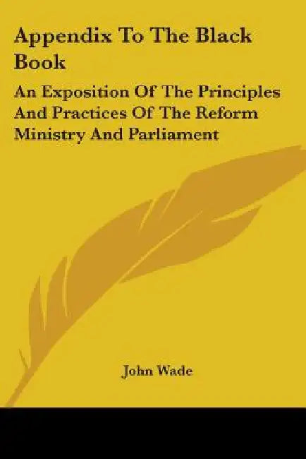 Appendix To The Black Book: An Exposition Of The Principles And Practices Of The Reform Ministry And Parliament by John Wade