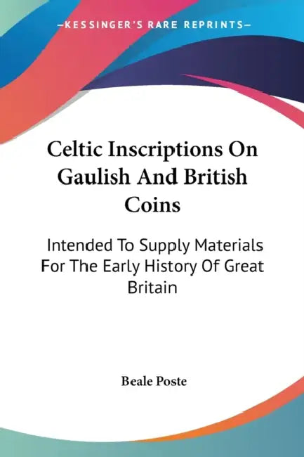 Celtic Inscriptions On Gaulish And British Coins: Intended To Supply Materials For The Early History Of Great Britain by Beale Poste