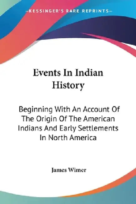 Events In Indian History: Beginning With An Account Of The Origin Of The American Indians And Early Settlements In North America by James Wimer