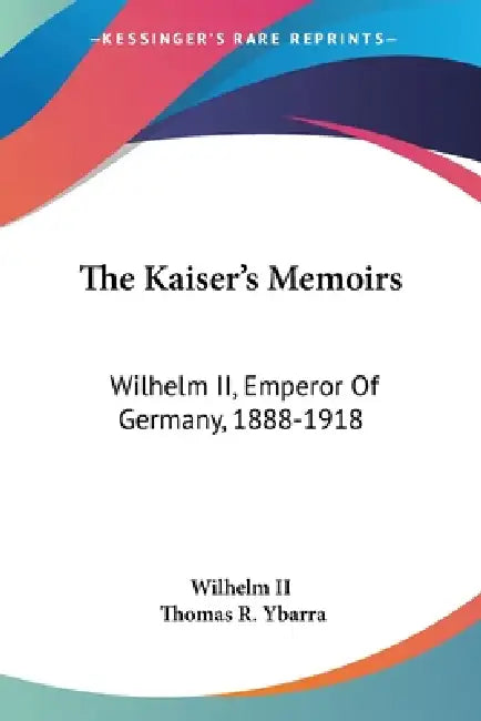 The Kaiser's Memoirs: Wilhelm II, Emperor Of Germany, 1888-1918 by Wilhelm II, Thomas R. Ybarra