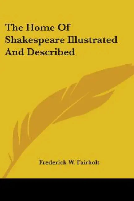 The Home Of Shakespeare Illustrated And Described by Frederick W. Fairholt