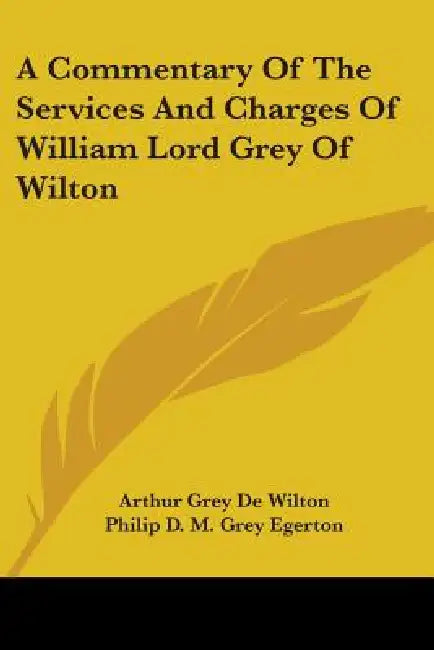 A Commentary Of The Services And Charges Of William Lord Grey Of Wilton by Arthur Grey De Wilton, Philip D. M. Grey Egerton