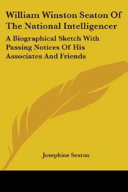 William Winston Seaton Of The National Intelligencer: A Biographical Sketch With Passing Notices Of His Associates And Friends by Josephine Seaton