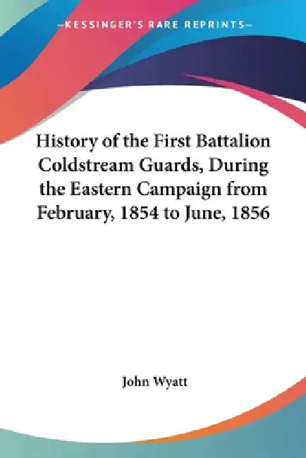 History of the First Battalion Coldstream Guards, During the Eastern Campaign from February, 1854 to June, 1856 by John Wyatt