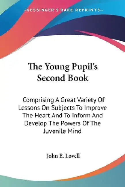 The Young Pupil's Second Book: Comprising A Great Variety Of Lessons On Subjects To Improve The Heart And To Inform And Develop The Powers Of The Juv by John E. Lovell