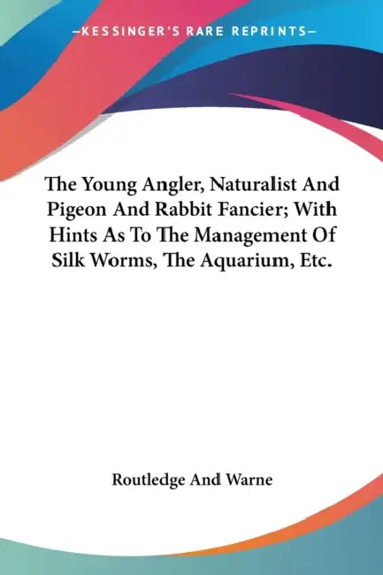 The Young Angler, Naturalist And Pigeon And Rabbit Fancier; With Hints As To The Management Of Silk Worms, The Aquarium, Etc. by Routledge and Warne