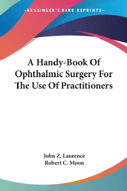 A Handy-Book Of Ophthalmic Surgery For The Use Of Practitioners by John Z. Laurence, Robert C. Moon