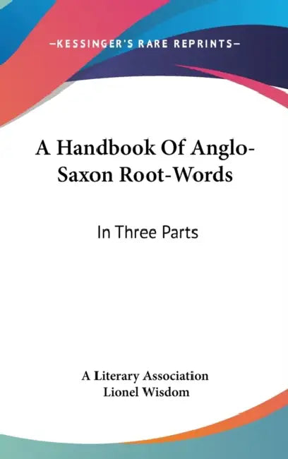 A Handbook Of Anglo-Saxon Root-Words: In Three Parts by A. Literary Association, Lionel Wisdom