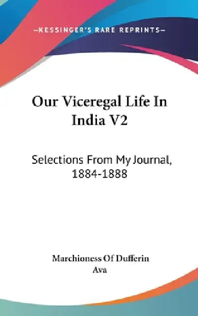 Our Viceregal Life In India V2: Selections From My Journal, 1884-1888 by Marchioness Of Dufferin, Ava