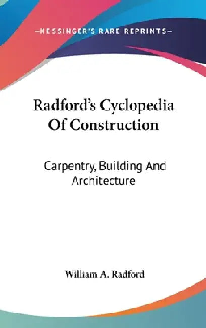 Radford's Cyclopedia Of Construction: Carpentry, Building And Architecture by William a. Radford